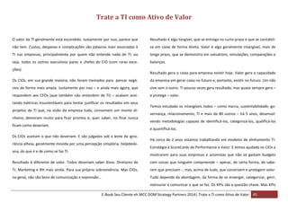 Trate a TI como Ativo de Valor
O valor da TI geralmente está escondido. Justamente por isso, parece que

Resultado é algo tangível, que se entrega no curto prazo e que se contabili-

não tem. Custos, despesas e complicações são palavras mais associadas à

za em caixa de forma direta. Valor é algo geralmente intangível, mais de

TI nas empresas, principalmente por quem não entende nada de TI; ou

longo prazo, que se demonstra em valuations, simulações, comparações e

seja, todos os outros executivos pares e chefes do CIO (com raras exce-

balanços.

ções).

Resultado gera o caixa para empresa existir hoje. Valor gera a capacidade

Os CIOs, em sua grande maioria, não foram treinados para pensar negó-

da empresa em gerar caixa no futuro e, portanto, existir no futuro. Um não

cios de forma mais ampla. Justamente por isso – e ainda mais agora, que

vive sem o outro. TI poucas vezes gera resultado; mas quase sempre gera –

respondem aos CFOs (que também não entendem de TI) – acabam acei-

e protege – valor.

tando métricas insustentáveis para tentar justificar os resultados em seus
projetos de TI que, na visão da empresa toda, consomem um monte dinheiro, demoram muito para ficar prontos e, quer saber, no final nunca
ficam como deveriam.

Temos estudado os intangíveis todos – como marca, sustentabilidade, governança, relacionamento, TI e mais de 80 outros – há 5 anos, desenvolvendo metodologias capazes de identificá-los, categorizá-los, qualificá-los
e quantificá-los.

Os CIOs aceitam o que não deveriam. E são julgados sob a lente da ignorância alheia, geralmente movida por uma percepção simplória, helpdeskiana, do que é e de como se faz TI.

Há cerca de 2 anos estamos trabalhando em modelos de alinhamento TIEstratégia e ScoreCards de Performance e Valor. E temos ajudado os CIOs a
mostrarem para suas empresas e acionistas que não só gastam budgets

Resultado é diferente de valor. Todos deveriam saber disso. Diretores de

com coisas que ninguém compreende – apesar, de certa forma, de sabe-

TI, Marketing e RH mais ainda. Para sua própria sobrevivência. Mas CIOs,

rem que precisam -, mas, acima de tudo, que constroem e protegem valor.

no geral, não são bons de comunicação e expressão…

Tudo depende da abordagem, da forma de se enxergar, categorizar, gerir,
mensurar e comunicar o que se faz. Os KPIs são a questão chave. Mas KPIs
E-Book Seu Cliente eh MCC DOM Strategy Partners 2014| Trate a TI como Ativo de Valor 45

 