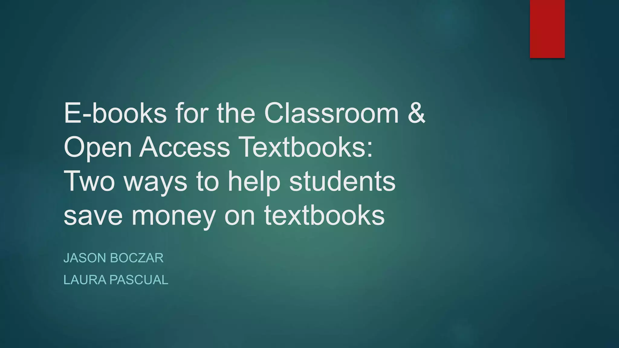 E-books for the Classroom &
Open Access Textbooks:
Two ways to help students
save money on textbooks
JASON BOCZAR
LAURA PASCUAL
 