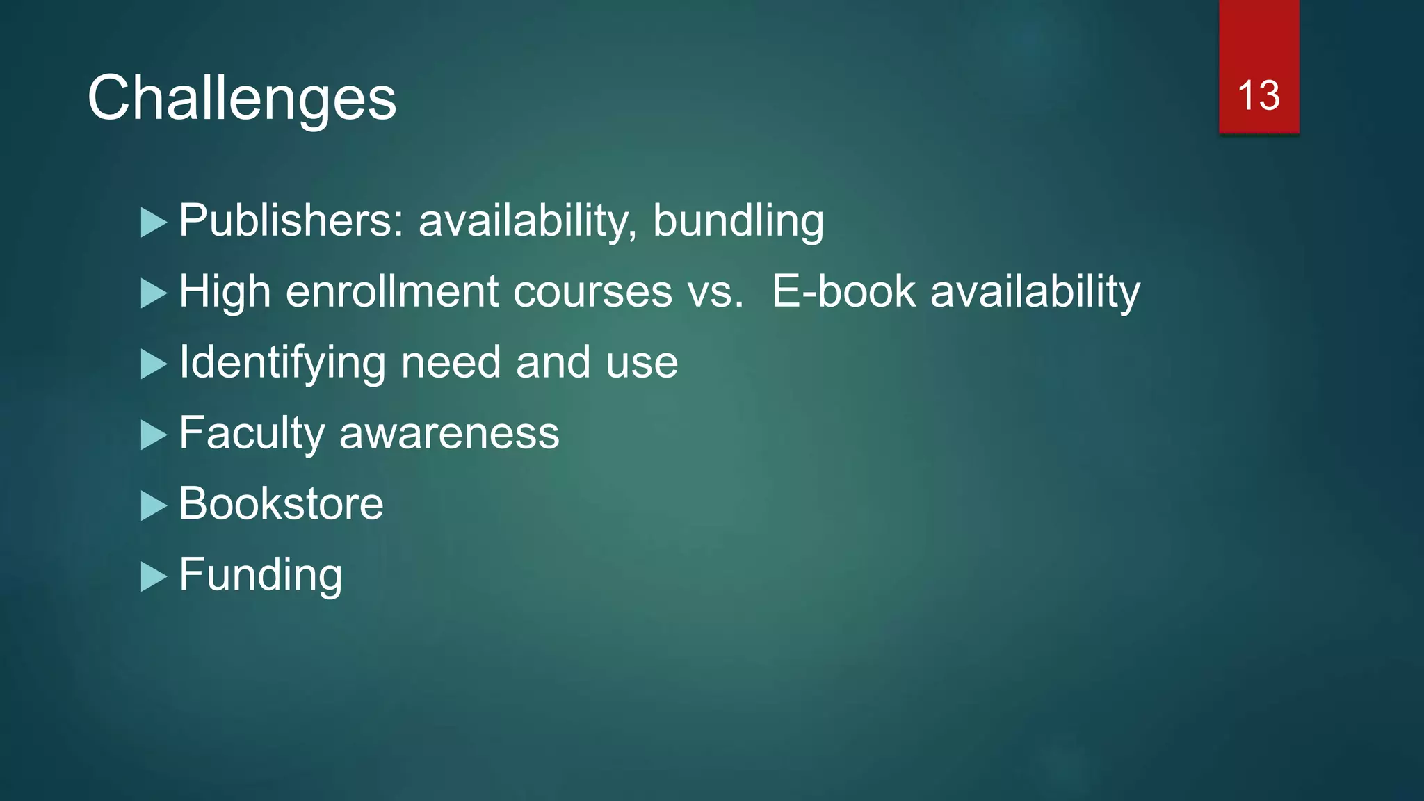 Challenges
 Publishers: availability, bundling
 High enrollment courses vs. E-book availability
 Identifying need and use
 Faculty awareness
 Bookstore
 Funding
13
 