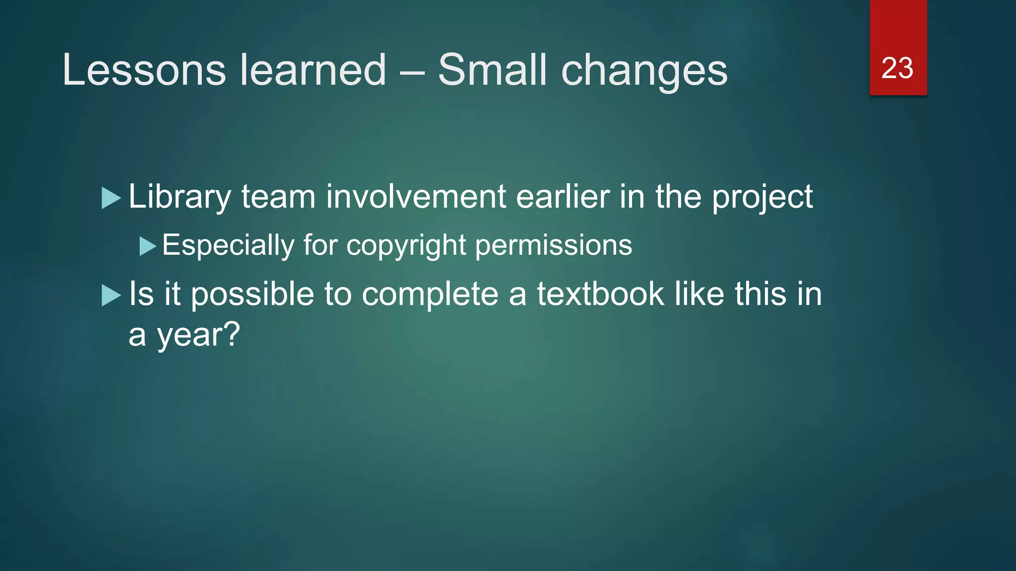 Lessons learned – Small changes
 Library team involvement earlier in the project
Especially for copyright permissions
 Is it possible to complete a textbook like this in
a year?
23
 