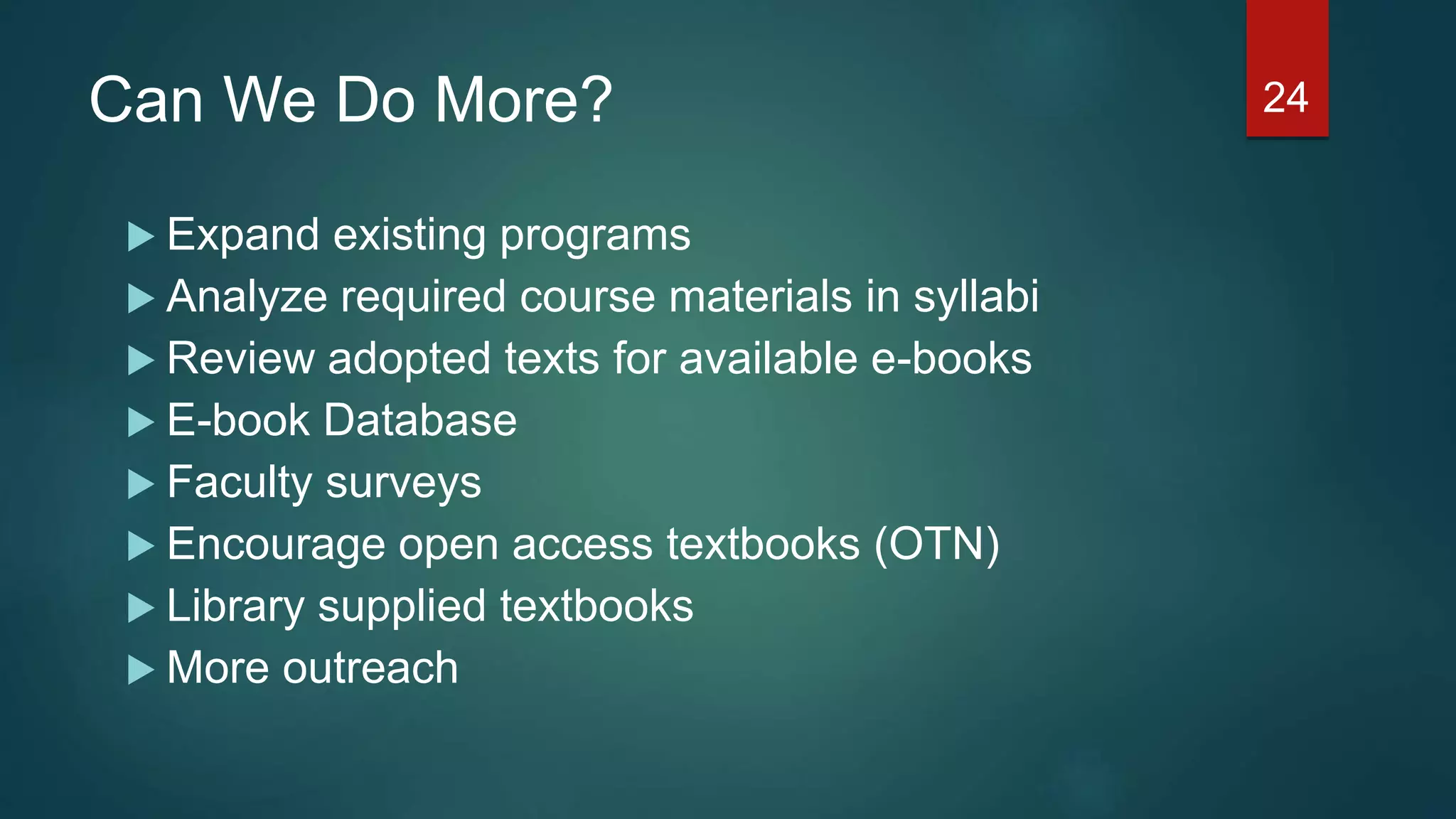 Can We Do More?
 Expand existing programs
 Analyze required course materials in syllabi
 Review adopted texts for available e-books
 E-book Database
 Faculty surveys
 Encourage open access textbooks (OTN)
 Library supplied textbooks
 More outreach
24
 