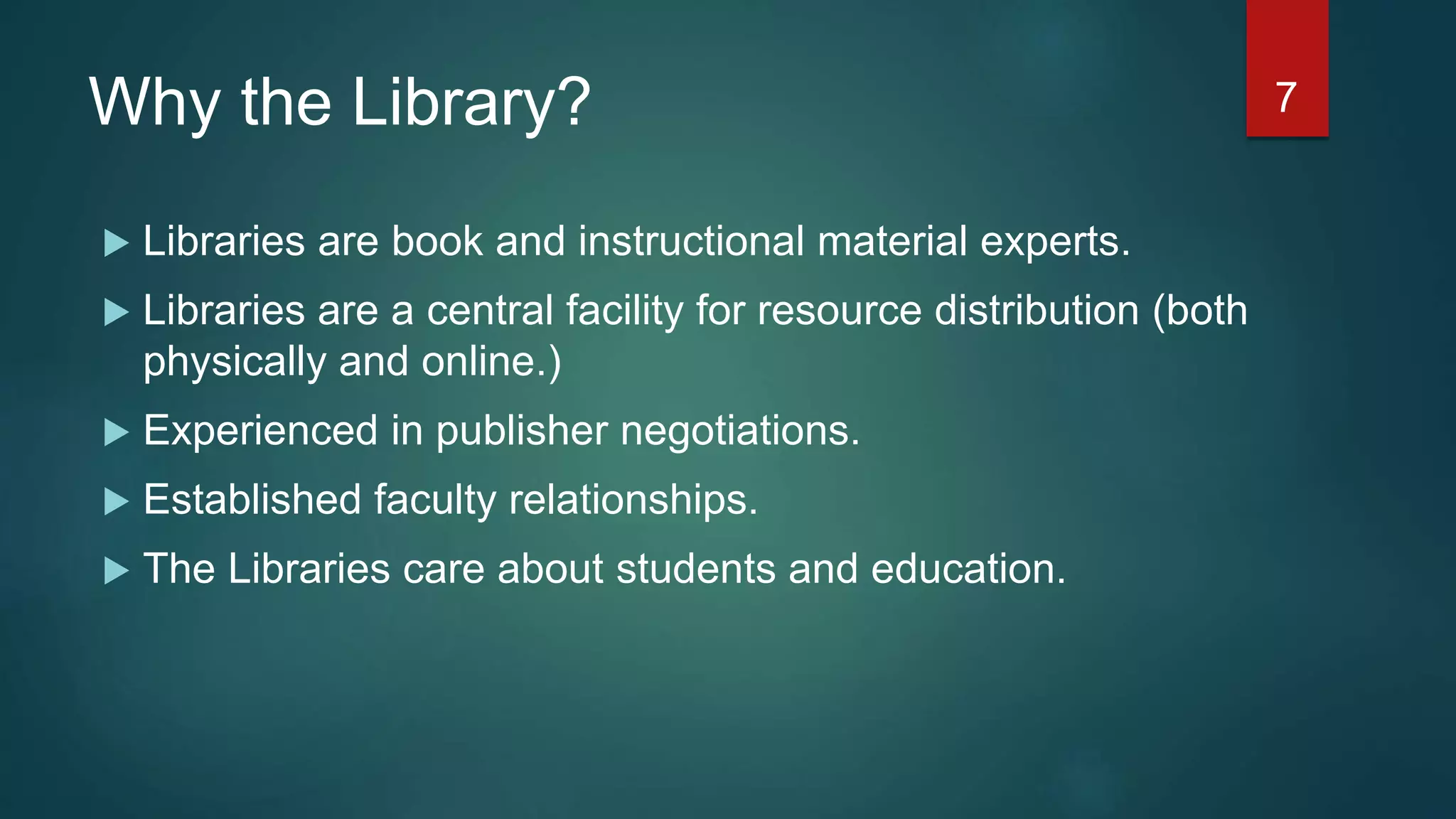 Why the Library?
 Libraries are book and instructional material experts.
 Libraries are a central facility for resource distribution (both
physically and online.)
 Experienced in publisher negotiations.
 Established faculty relationships.
 The Libraries care about students and education.
7
 