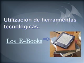 Utilización de herramientas tecnológicas: Los  E–Books 