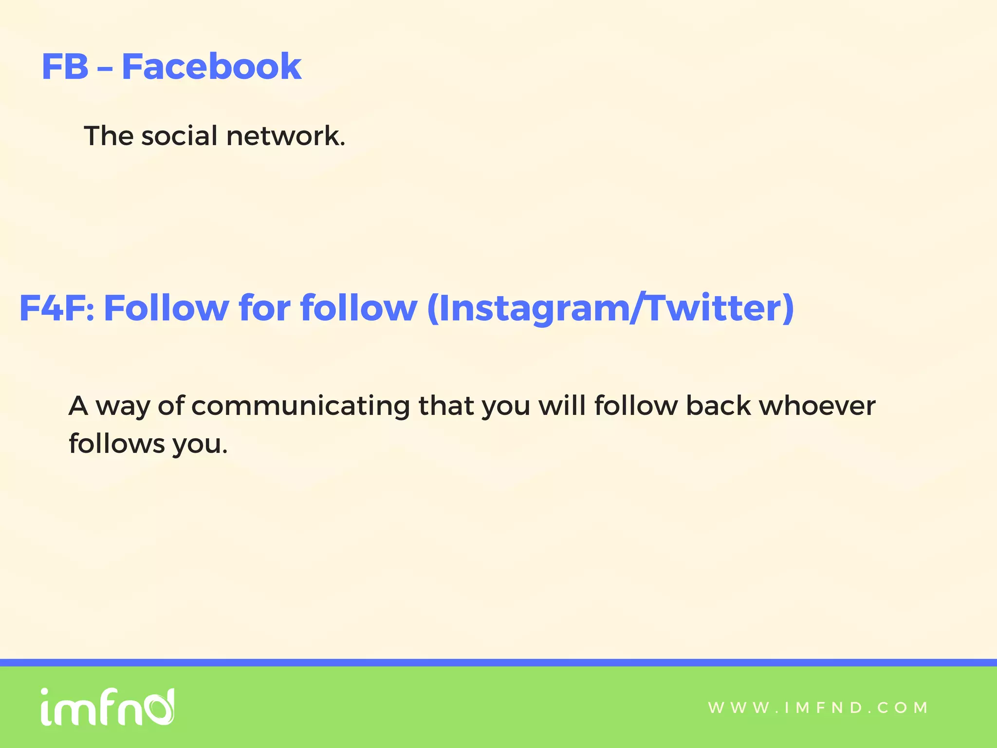 W W W . I M F N D . C O M
The social network.
FB – Facebook
F4F: Follow for follow (Instagram/Twitter)
A way of communicating that you will follow back whoever
follows you.
 
