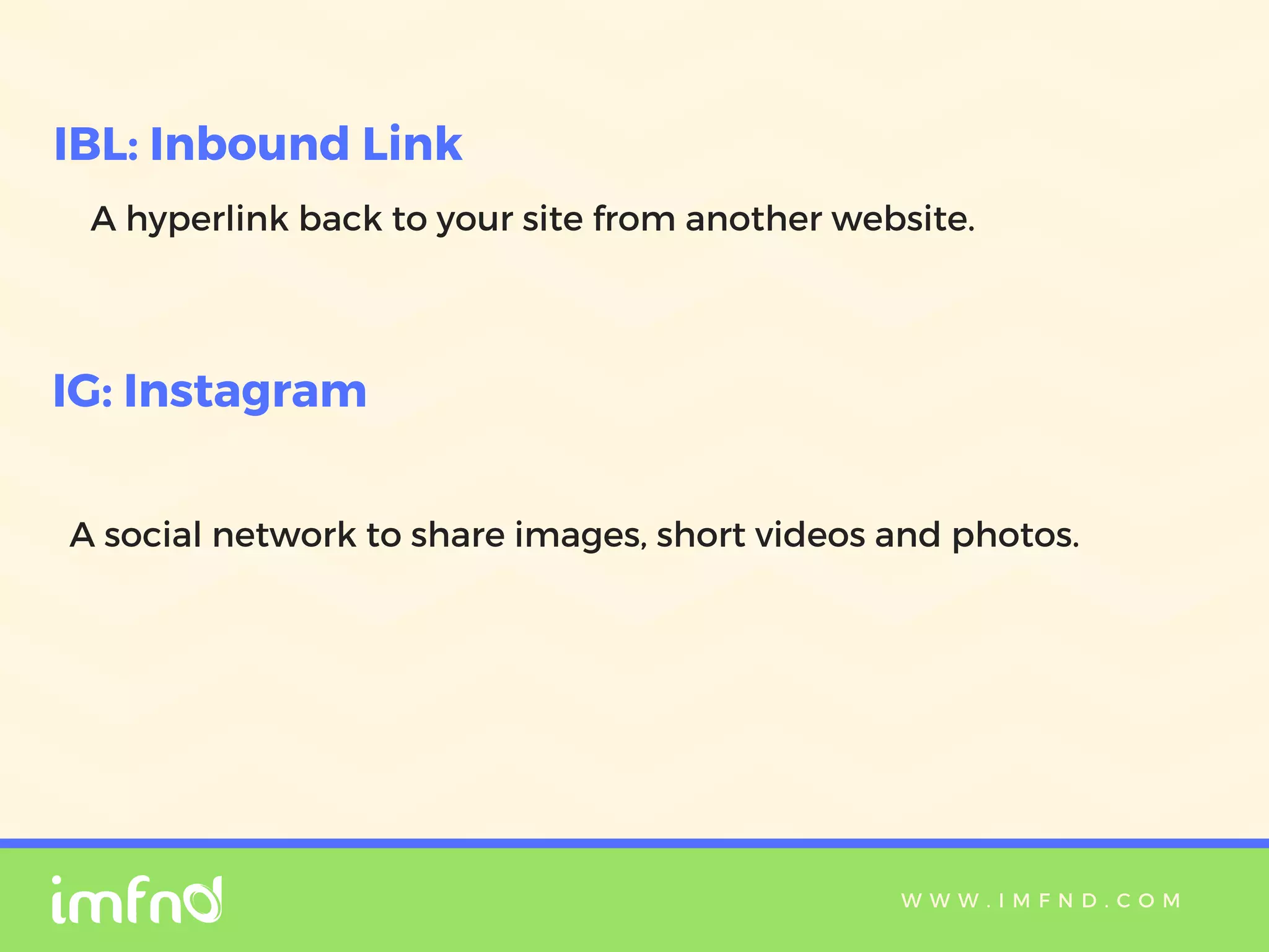 W W W . I M F N D . C O M
A hyperlink back to your site from another website.
IBL: Inbound Link
IG: Instagram
A social network to share images, short videos and photos.
 