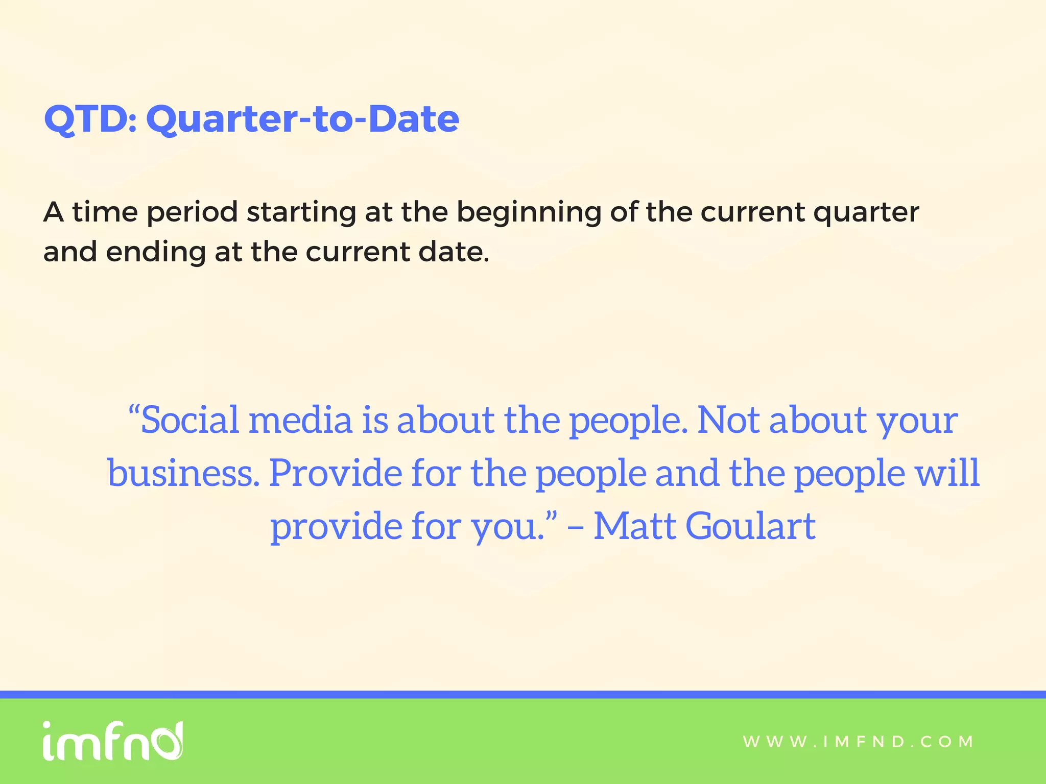 W W W . I M F N D . C O M
QTD: Quarter-to-Date
A time period starting at the beginning of the current quarter
and ending at the current date.
“Social media is about the people. Not about your
business. Provide for the people and the people will
provide for you.” – Matt Goulart
 