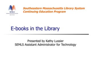E-books in the Library Presented by Kathy Lussier SEMLS Assistant Administrator for Technology 