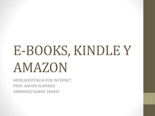 E-BOOKS, KINDLE Y
AMAZON
MERCADOTENCIA POR INTERNET
PROF. XAVIER HURTADO
ARMANDO GARAY 184497
 