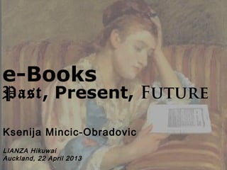 e-Books
Past, Present, Future
Ksenija Mincic-Obradovic
LIANZA Hikuwai
Auckland, 22 April 2013
 