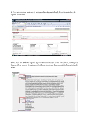 4º Será apresentado o resultado da pesquisa e haverá a possibilidade de exibir os detalhes do
registro encontrado.




5º Ao clicar em "Detalhar registro" é possível vizualizar dados como: autor, título, instituição e
data de defesa, resumo, tituação, contribuidores, assuntos, o documento digital e estatísticas de
acesso.
 