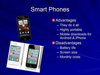 Smart Phones Advantages They do it all Highly portable Mobile downloads for Android & iPhone Disadvantages Battery life Screen size Monthly costs 