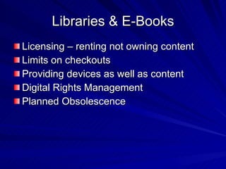 Libraries & E-Books Licensing – renting not owning content Limits on checkouts Providing devices as well as content Digital Rights Management Planned Obsolescence 
