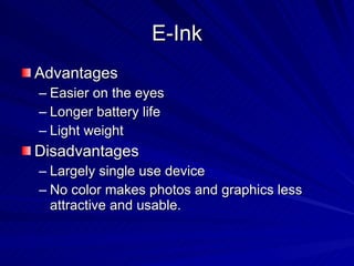 E-Ink Advantages Easier on the eyes Longer battery life Light weight Disadvantages Largely single use device No color makes photos and graphics less attractive and usable. 