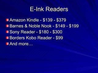 E-Ink Readers Amazon Kindle - $139 - $379 Barnes & Noble Nook - $149 - $199 Sony Reader - $180 - $300 Borders Kobo Reader - $99 And more… 