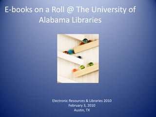 E-books on a Roll @ The University of
         Alabama Libraries




             Electronic Resources & Libraries 2010
                        February 3, 2010
                           Austin, TX
 
