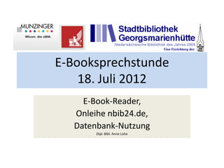 E-Booksprechstunde
    18. Juli 2012
     E-Book-Reader,
   Onleihe nbib24.de,
   Datenbank-Nutzung
        Dipl. Bibl. Anne Lohe
 