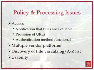 Policy & Processing Issues Access Notification that titles are available Provision of URLs Authentication method functional Multiple vendor platforms Discovery of title via catalog/A-Z list Usability 