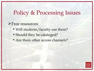 Policy & Processing Issues Free resources Will students/faculty use them? Should they be cataloged? Are there other access channels? 