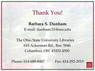 Thank You! Barbara S. Dunham E-mail: dunham.51@osu.edu The Ohio State University Libraries  610 Ackerman Rd., Rm. 5846  Columbus, OH  43202-4500  Phone: 614-688-8487   Fax: 614-292-2015 