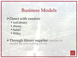 Business Models Direct with vendors netLibrary ebrary Safari Wiley Through library supplier   (similar to model for purchasing print) 