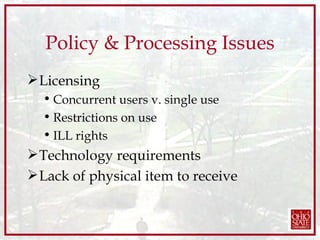 Policy & Processing Issues Licensing Concurrent users v. single use Restrictions on use ILL rights Technology requirements Lack of physical item to receive 