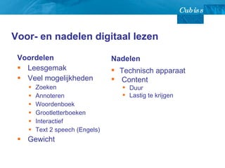 Voor- en nadelen digitaal lezen Voordelen  Leesgemak Veel mogelijkheden Zoeken Annoteren Woordenboek Grootletterboeken Interactief Text 2 speech (Engels) Gewicht Nadelen   Technisch apparaat Content Duur Lastig te krijgen 