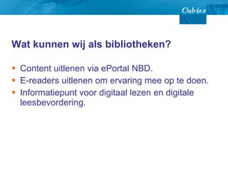 Wat kunnen wij als bibliotheken? Content uitlenen via ePortal NBD. E-readers uitlenen om ervaring mee op te doen. Informatiepunt voor digitaal lezen en digitale leesbevordering.  