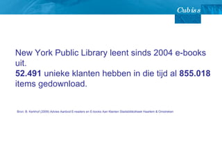 New York Public Library leent sinds 2004 e-books uit.  52.491  unieke klanten hebben in die tijd al  855.018  items gedownload.  Bron: B. Kerkhof (2009) Advies Aanbod E-readers en E-books Aan Klanten Stadsbibliotheek Haarlem & Omstreken  