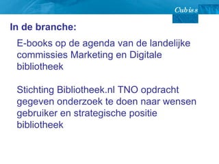 In de branche:  E-books op de agenda van de landelijke commissies Marketing en Digitale bibliotheek Stichting Bibliotheek.nl TNO opdracht gegeven onderzoek te doen naar wensen gebruiker en strategische positie bibliotheek 