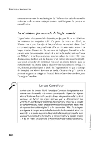 STRATÉGIE DE FIDÉLISATION



          consommateur avec les technologies de l’information crée de nouvelles
          attitudes et de nouveaux comportements qu’il importe de prendre en
          considération.


          La révolution permanente de l’hypermarché
          L’appellation « hypermarché » fut créée par Jacques Pictet en 1966 dans
          les colonnes du magazine LSA. Ce point de vente au détail, en
          libre-service – pour la majorité des produits –, sur un seul niveau (sauf
          exception), à prix et marges réduits, offre un très vaste assortiment et de
          larges horaires d’ouverture. Le paiement de la plupart des articles se fait
          en une seule fois, aux caisses situées à la sortie. Sa surface est supérieure
          à 2 500 m2 et il est le plus souvent situé en dehors du centre-ville, pour
          des raisons de taille et afin de disposer d’un parc de stationnement suffi-
          sant pour accueillir de nombreux visiteurs en même temps ; parc de
          stationnement lui-même doté le plus souvent d’une station-service. Tel
          est, dans ses grandes lignes le profil de l’hypermarché tel que le concept
          fut imaginé par Marcel Fournier en 1963. Chacun sait qu’il ouvrit le
          premier magasin de ce type en France à Sainte-Geneviève-des-Bois, sous
          l’enseigne Carrefour.


                                  Le cas Carrefour
            Arrivée dans les années 1990, l’enseigne Carrefour était présente aux
            quatre coins du monde, notamment parce que des dispositions légales
            vinrent limiter en France l’extension de ces très grandes surfaces, dont
            certaines ne furent pas impressionnées par le dépassement des
            20 000 m2. Symbole par excellence d’une certaine image de la société
            de consommation, il était probablement sociologiquement nécessaire
            de repenser le modèle original à la fin des années 1990. Tout simple-
            ment parce le comportement du client avait lui-même évolué. Ainsi par
            exemple, si la durée moyenne d’une visite dans un hypermarché dure
                                                                                          © Éditions d’organisation




            aujourd’hui moins de 50 minutes, le consommateur y passait encore
            1 h 30 en 1980. En revanche, la fréquence de ces visites a augmenté,




108
 