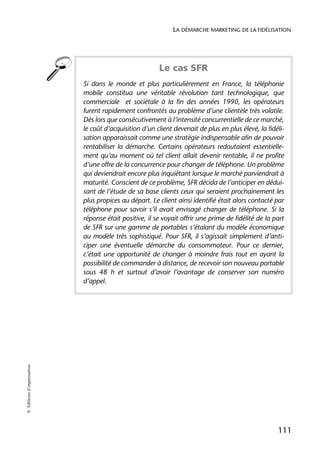 LA DÉMARCHE MARKETING DE LA FIDÉLISATION




                                                        Le cas SFR
                            Si dans le monde et plus particulièrement en France, la téléphonie
                            mobile constitua une véritable révolution tant technologique, que
                            commerciale et sociétale à la fin des années 1990, les opérateurs
                            furent rapidement confrontés au problème d’une clientèle très volatile.
                            Dès lors que consécutivement à l’intensité concurrentielle de ce marché,
                            le coût d’acquisition d’un client devenait de plus en plus élevé, la fidéli-
                            sation apparaissait comme une stratégie indispensable afin de pouvoir
                            rentabiliser la démarche. Certains opérateurs redoutaient essentielle-
                            ment qu’au moment où tel client allait devenir rentable, il ne profite
                            d’une offre de la concurrence pour changer de téléphone. Un problème
                            qui deviendrait encore plus inquiétant lorsque le marché parviendrait à
                            maturité. Conscient de ce problème, SFR décida de l’anticiper en dédui-
                            sant de l’étude de sa base clients ceux qui seraient prochainement les
                            plus propices au départ. Le client ainsi identifié était alors contacté par
                            téléphone pour savoir s’il avait envisagé changer de téléphone. Si la
                            réponse était positive, il se voyait offrir une prime de fidélité de la part
                            de SFR sur une gamme de portables s’étalant du modèle économique
                            au modèle très sophistiqué. Pour SFR, il s’agissait simplement d’anti-
                            ciper une éventuelle démarche du consommateur. Pour ce dernier,
                            c’était une opportunité de changer à moindre frais tout en ayant la
                            possibilité de commander à distance, de recevoir son nouveau portable
                            sous 48 h et surtout d’avoir l’avantage de conserver son numéro
                            d’appel.
© Éditions d’organisation




                                                                                                     111
 