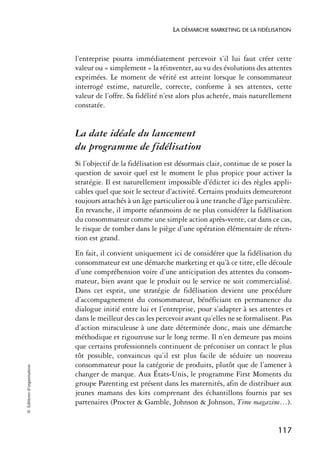 LA DÉMARCHE MARKETING DE LA FIDÉLISATION



                            l’entreprise pourra immédiatement percevoir s’il lui faut créer cette
                            valeur ou « simplement » la réinventer, au vu des évolutions des attentes
                            exprimées. Le moment de vérité est atteint lorsque le consommateur
                            interrogé estime, naturelle, correcte, conforme à ses attentes, cette
                            valeur de l’offre. Sa fidélité n’est alors plus achetée, mais naturellement
                            constatée.


                            La date idéale du lancement
                            du programme de fidélisation
                            Si l’objectif de la fidélisation est désormais clair, continue de se poser la
                            question de savoir quel est le moment le plus propice pour activer la
                            stratégie. Il est naturellement impossible d’édicter ici des règles appli-
                            cables quel que soit le secteur d’activité. Certains produits demeureront
                            toujours attachés à un âge particulier ou à une tranche d’âge particulière.
                            En revanche, il importe néanmoins de ne plus considérer la fidélisation
                            du consommateur comme une simple action après-vente, car dans ce cas,
                            le risque de tomber dans le piège d’une opération élémentaire de réten-
                            tion est grand.
                            En fait, il convient uniquement ici de considérer que la fidélisation du
                            consommateur est une démarche marketing et qu’à ce titre, elle découle
                            d’une compréhension voire d’une anticipation des attentes du consom-
                            mateur, bien avant que le produit ou le service ne soit commercialisé.
                            Dans cet esprit, une stratégie de fidélisation devient une procédure
                            d’accompagnement du consommateur, bénéficiant en permanence du
                            dialogue initié entre lui et l’entreprise, pour s’adapter à ses attentes et
                            dans le meilleur des cas les percevoir avant qu’elles ne se formalisent. Pas
                            d’action miraculeuse à une date déterminée donc, mais une démarche
                            méthodique et rigoureuse sur le long terme. Il n’en demeure pas moins
                            que certains professionnels continuent de préconiser un contact le plus
                            tôt possible, convaincus qu’il est plus facile de séduire un nouveau
                            consommateur pour la catégorie de produits, plutôt que de l’amener à
© Éditions d’organisation




                            changer de marque. Aux États-Unis, le programme First Moments du
                            groupe Parenting est présent dans les maternités, afin de distribuer aux
                            jeunes mamans des kits comprenant des échantillons fournis par ses
                            partenaires (Procter & Gamble, Johnson & Johnson, Time magazine…).


                                                                                                    117
 