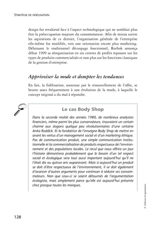 STRATÉGIE DE FIDÉLISATION



          design fut revalorisé face à l’aspect technologique qui ne semblait plus
          être la préoccupation majeure du consommateur. Afin de mieux suivre
          les aspirations de ce dernier, l’organisation générale de l’entreprise
          elle-même fut modifiée, vers une orientation encore plus marketing.
          Délaissant le traditionnel découpage fonctionnel, Reebok annonça
          début 1999 sa réorganisation en six centres de profits reposant sur les
          types de produits commercialisés et non plus sur les fonctions classiques
          de la gestion d’entreprise.


          Apprivoiser la mode et dompter les tendances
          En fait, la fidélisation, soutenue par le renouvellement de l’offre, se
          heurte assez fréquemment à une évolution de la mode, à laquelle le
          concept original a du mal à répondre.


                                Le cas Body Shop
            Dans la seconde moitié des années 1980, de nombreux analystes
            financiers, même parmi les plus conservateurs, trouvaient un certain
            charme aux slogans quelque peu révolutionnaires d’une certaine
            Anita Roddick. Et la fondatrice de l’enseigne Body Shop de mettre en
            avant les vertus d’un management social et d’un marketing éthique.
            Pas de communication produit, une simple communication institu-
            tionnelle et la commercialisation de produits respectueux de l’environ-
            nement et des populations locales. Le recul que nous offrira un jour
            l’histoire démontrera probablement que le besoin d’un tel respect
            social et écologique sera tout aussi important aujourd’hui qu’il ne
            l’était dix ou quinze ans auparavant. Mais si aujourd’hui un produit
            se doit d’être respectueux de l’environnement, il se doit également
            d’avancer d’autres arguments pour continuer à séduire ses consom-
            mateurs. Non que ceux-ci se soient détournés de l’argumentation
            écologiste, mais simplement parce qu’elle est aujourd’hui présente
            chez presque toutes les marques.
                                                                                      © Éditions d’organisation




128
 