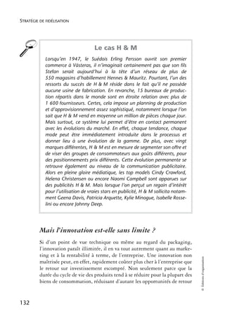 STRATÉGIE DE FIDÉLISATION




                                    Le cas H & M
            Lorsqu’en 1947, le Suédois Erling Persson ouvrit son premier
            commerce à Västeras, il n’imaginait certainement pas que son fils
            Stefan serait aujourd’hui à la tête d’un réseau de plus de
            550 magasins d’habillement Hennes & Mauritz. Pourtant, l’un des
            ressorts du succès de H & M réside dans le fait qu’il ne possède
            aucune usine de fabrication. En revanche, 15 bureaux de produc-
            tion répartis dans le monde sont en étroite relation avec plus de
            1 600 fournisseurs. Certes, cela impose un planning de production
            et d’approvisionnement assez sophistiqué, notamment lorsque l’on
            sait que H & M vend en moyenne un million de pièces chaque jour.
            Mais surtout, ce système lui permet d’être en contact permanent
            avec les évolutions du marché. En effet, chaque tendance, chaque
            mode peut être immédiatement introduite dans le processus et
            donner lieu à une évolution de la gamme. De plus, avec vingt
            marques différentes, H & M est en mesure de segmenter son offre et
            de viser des groupes de consommateurs aux goûts différents, pour
            des positionnements prix différents. Cette évolution permanente se
            retrouve également au niveau de la communication publicitaire.
            Alors en pleine gloire médiatique, les top models Cindy Crawford,
            Helena Christensen ou encore Naomi Campbell sont apparues sur
            des publicités H & M. Mais lorsque l’on perçut un regain d’intérêt
            pour l’utilisation de vraies stars en publicité, H & M sollicita notam-
            ment Geena Davis, Patricia Arquette, Kylie Minogue, Isabelle Rosse-
            lini ou encore Johnny Deep.




          Mais l’innovation est-elle sans limite ?
          Si d’un point de vue technique ou même au regard du packaging,
          l’innovation paraît illimitée, il en va tout autrement quant au marke-
          ting et à la rentabilité à terme, de l’entreprise. Une innovation non
                                                                                      © Éditions d’organisation




          maîtrisée peut, en effet, rapidement coûter plus cher à l’entreprise que
          le retour sur investissement escompté. Non seulement parce que la
          durée du cycle de vie des produits tend à se réduire pour la plupart des
          biens de consommation, réduisant d’autant les opportunités de retour


132
 
