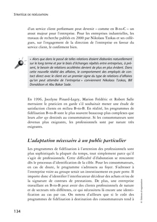 STRATÉGIE DE FIDÉLISATION



          d’un service client performant peut devenir – comme en B-to-C – un
          atout majeur pour l’entreprise. Pour les entreprises industrielles, les
          travaux de recherche publiés en 2000 par Nikolaos Tzokas et ses collè-
          gues, sur l’engagement de la direction de l’entreprise en faveur du
          service client, le confirment bien.


           « Alors que dans le passé de telles relations étaient élaborées naturellement
           sur le long terme et par le biais d’échanges répétés entre entreprises, à pré-
           sent, le besoin de relations accélérées devient de plus en plus évident. Dans
           cette nouvelle réalité des affaires, le comportement des employés de con-
           tact direct avec le client est un premier signe du type de relations d’affaires
           qu’on peut attendre de l’entreprise » conviennent Nikolaos Tzokas, Bill
           Donaldson et Abu Bakar Sade.



          En 1996, Jocelyne Pinard-Legry, Marion Frédéric et Robert Salle
          mettaient le praticien en garde s’il souhaitait mener une étude de
          satisfaction clients en milieu B-to-B. En réalité, les programmes de
          fidélisation B-to-B sont le plus souvent beaucoup plus complexes que
          leurs alter ego destinés au consommateur. Si les consommateurs sont
          devenus plus exigeants, les professionnels sont par nature très
          exigeants.


          L’adaptation nécessaire à un public particulier
          Les programmes de fidélisation à l’attention des professionnels sont
          plus sophistiqués la plupart du temps, tout simplement parce qu’il
          s’agit de professionnels. Cette difficulté d’élaboration se rencontre
          dès le processus d’identification de la cible. Pour les consommateurs,
          en cas de doute, le programme s’adressera au foyer. S’adresser à
          l’entreprise voire au groupe serait un investissement en pure perte. Il
          importe donc d’identifier l’interlocuteur décideur des achats et/ou de
                                                                                             © Éditions d’organisation




          la signature de contrats de prestations. De plus, une entreprise
          travaillant en B-to-B peut avoir des clients professionnels de nature
          et de secteurs très différents, ce qui nécessitera là encore une identi-
          fication au cas par cas. On notera d’ailleurs que si le coût des
          programmes de fidélisation à destination des consommateurs tend à


134
 