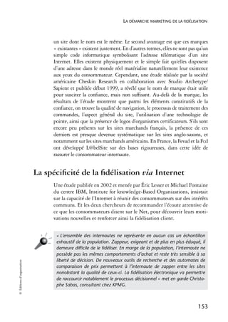 LA DÉMARCHE MARKETING DE LA FIDÉLISATION



                                 un site dont le nom est le même. Le second avantage est que ces marques
                                 « existantes » existent justement. En d’autres termes, elles ne sont pas qu’un
                                 simple code informatique symbolisant l’adresse télématique d’un site
                                 Internet. Elles existent physiquement et le simple fait qu’elles disposent
                                 d’une adresse dans le monde réel matérialise naturellement leur existence
                                 aux yeux du consommateur. Cependant, une étude réalisée par la société
                                 américaine Cheskin Research en collaboration avec Studio Archetype/
                                 Sapient et publiée début 1999, a révélé que le nom de marque était utile
                                 pour susciter la confiance, mais non suffisant. Au-delà de la marque, les
                                 résultats de l’étude montrent que parmi les éléments constitutifs de la
                                 confiance, on trouve la qualité de navigation, le processus de traitement des
                                 commandes, l’aspect général du site, l’utilisation d’une technologie de
                                 pointe, ainsi que la présence de logos d’organismes certificateurs. S’ils sont
                                 encore peu présents sur les sites marchands français, la présence de ces
                                 derniers est presque devenue systématique sur les sites anglo-saxons, et
                                 notamment sur les sites marchands américains. En France, la Fevad et la Fcd
                                 ont développé L@belSite sur des bases rigoureuses, dans cette idée de
                                 rassurer le consommateur internaute.


                            La spéciﬁcité de la ﬁdélisation via Internet
                                 Une étude publiée en 2002 et menée par Éric Lesser et Michael Fontaine
                                 du centre IBM, Institute for knowledge-Based Organizations, insistait
                                 sur la capacité de l’Internet à réunir des consommateurs sur des intérêts
                                 communs. Et les deux chercheurs de recommander l’écoute attentive de
                                 ce que les consommateurs disent sur le Net, pour découvrir leurs moti-
                                 vations nouvelles et renforcer ainsi la fidélisation client.


                                  « L’ensemble des internautes ne représente en aucun cas un échantillon
                                  exhaustif de la population. Zappeur, exigeant et de plus en plus éduqué, il
                                  demeure difﬁcile de le ﬁdéliser. En marge de la population, l’internaute ne
                                  possède pas les mêmes comportements d’achat et reste très sensible à sa
                                  liberté de décision. De nouveaux outils de recherche et des automates de
© Éditions d’organisation




                                  comparaison de prix permettent à l’internaute de zapper entre les sites
                                  nonobstant la qualité de ceux-ci. La ﬁdélisation électronique va permettre
                                  de raccourcir notablement le processus décisionnel » met en garde Christo-
                                  phe Sabas, consultant chez KPMG.



                                                                                                         153
 