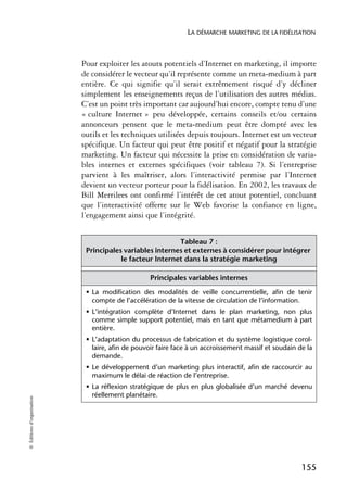 LA DÉMARCHE MARKETING DE LA FIDÉLISATION



                            Pour exploiter les atouts potentiels d’Internet en marketing, il importe
                            de considérer le vecteur qu’il représente comme un meta-medium à part
                            entière. Ce qui signifie qu’il serait extrêmement risqué d’y décliner
                            simplement les enseignements reçus de l’utilisation des autres médias.
                            C’est un point très important car aujourd’hui encore, compte tenu d’une
                            « culture Internet » peu développée, certains conseils et/ou certains
                            annonceurs pensent que le meta-medium peut être dompté avec les
                            outils et les techniques utilisées depuis toujours. Internet est un vecteur
                            spécifique. Un facteur qui peut être positif et négatif pour la stratégie
                            marketing. Un facteur qui nécessite la prise en considération de varia-
                            bles internes et externes spécifiques (voir tableau 7). Si l’entreprise
                            parvient à les maîtriser, alors l’interactivité permise par l’Internet
                            devient un vecteur porteur pour la fidélisation. En 2002, les travaux de
                            Bill Merrilees ont confirmé l’intérêt de cet atout potentiel, concluant
                            que l’interactivité offerte sur le Web favorise la confiance en ligne,
                            l’engagement ainsi que l’intégrité.


                                                          Tableau 7 :
                             Principales variables internes et externes à considérer pour intégrer
                                        le facteur Internet dans la stratégie marketing

                                                   Principales variables internes
                             • La modification des modalités de veille concurrentielle, afin de tenir
                               compte de l’accélération de la vitesse de circulation de l’information.
                             • L’intégration complète d’Internet dans le plan marketing, non plus
                               comme simple support potentiel, mais en tant que métamedium à part
                               entière.
                             • L’adaptation du processus de fabrication et du système logistique corol-
                               laire, afin de pouvoir faire face à un accroissement massif et soudain de la
                               demande.
                             • Le développement d’un marketing plus interactif, afin de raccourcir au
                               maximum le délai de réaction de l’entreprise.
                             • La réflexion stratégique de plus en plus globalisée d’un marché devenu
                               réellement planétaire.
© Éditions d’organisation




                                                                                                       155
 
