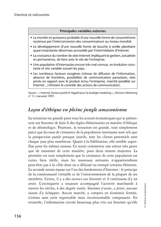 STRATÉGIE DE FIDÉLISATION



                                      Principales variables externes
           • La montée en puissance probable d’une nouvelle forme de consumérisme
             soutenue par l’interconnexion des consommateurs au niveau mondial.
           • Le développement d’une nouvelle forme de bouche à oreille planétaire
             quasi-instantanée désormais accessible par l’intermédiaire d’Internet.
           • La croissance du nombre de sites Internet impliquant la gestion, actualisée
             en permanence, de liens avec le site de l’entreprise.
           • Une population d’Internautes encore très mal connue, en évolution cons-
             tante et très variable suivant les pays.
           • Les nombreux facteurs exogènes (vitesse de diffusion de l’information,
             absence de frontières, possibilités de communication parasitaire, sites
             privés en rapport avec le produit et/ou l’entreprise, marché parallèle sur
             Internet…) limitant le contrôle des actions de communication.

          Source : « Internet, facteur positif et négatif pour la stratégie marketing », Décisions Marketing
          n° 11, mai-août 1997.




          Leçon d’éthique en pleine jungle amazonienne
          La tentation est grande pour tous les acteurs économiques qui se présen-
          tent sur Internet de faire fi des règles élémentaires en matière d’éthique
          et de déontologie. Pourtant, la tentation est grande, tout simplement
          parce que les taux de croissance de la population internaute sont tels que
          la prospection paraît presque inutile, tant les clients potentiels sont
          chaque jour plus nombreux. Quant à la fidélisation, elle semble super-
          flue pour les mêmes raisons. Ce serait commettre une erreur très grave
          que de raisonner de cette manière, pour deux raisons majeures. La
          première est tout simplement que la croissance de cette population est
          certes bien réelle, mais les nouveaux arrivants n’appartiendront
          peut-être pas à la cible dont on a délaissé ou trompé certains éléments.
          La seconde raison repose sur l’un des fondements d’Internet : le principe
          de la communauté virtuelle et de l’interconnexion de la plupart de ses
          membres. Certes, il y a des escrocs sur Internet et il continuera d’y en
          avoir. L’escroquerie a toujours accompagné l’activité marchande à
                                                                                                               © Éditions d’organisation




          travers les siècles, à des degrés variés. Internet n’avait, a priori, aucune
          raison d’y échapper. Aucun marché, y compris en économie fermée,
          n’existe sans cette regrettable mais incontournable composante. En
          revanche, l’information circule beaucoup plus vite sur Internet qu’elle


156
 