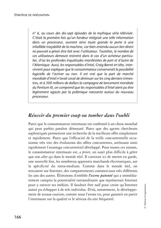 STRATÉGIE DE FIDÉLISATION




            n° 6, au cours des dix-sept épisodes de la mythique série télévisée.
            C’était la première fois qu’un fondeur intégrait une telle information
            dans un processeur, ouvrant ainsi toute grande la porte à une
            infaillible traçabilité de la machine, car bien entendu aucun lien direct
            ne pouvait a priori être fait avec l’utilisateur. Toutefois, le nombre de
            ces utilisateurs demeure restreint dans le cas d’un acheteur particu-
            lier, d’où les profondes inquiétudes manifestées de part et d’autre de
            l’Atlantique. Aussi, les responsables d’Intel, Craig Barret en tête, inter-
            vinrent pour expliquer que le consommateur conserverait la possibilité
            logicielle de l’activer ou non. Il est vrai que la part de marché
            mondiale d’Intel n’avait cessé de diminuer sur les cinq derniers trimes-
            tres, et à 300 millions de dollars la campagne de lancement mondiale
            du Pentium III, on comprend que les responsables d’Intel aient pu être
            légèrement agacés par la polémique naissante autour du nouveau
            processeur.




          Réussir du premier coup ou tomber dans l’oubli
          Parce que le consommateur internaute est confronté à un choix mondial
          qui peut parfois paraître démesuré. Parce que des agents chercheurs
          sophistiqués permettent une recherche de la meilleure offre simplement
          et rapidement. Parce que l’efficacité de la veille concurrentielle occa-
          sionne très vite des évolutions des offres concurrentes, atténuant ainsi
          rapidement l’avantage concurrentiel développé. Pour toutes ces raisons,
          le consommateur internaute est, a priori, un sujet plus difficile à gérer
          que son alter ego dans le monde réel. Il convient ici de mettre en garde,
          une nouvelle fois, les nombreux apprentis marchands électroniques, sur
          la spécificité du meta-medium. Comme dans le monde réel, on
          rencontre sur Internet, des comportements commerciaux très différents
          les uns des autres. Éliminons d’emblée l’escroc patenté qui a immédia-
          tement compris la potentialité extraordinaire que représentait Internet
          pour y exercer ses méfaits. Il faudrait être naïf pour croire qu’Internet
                                                                                          © Éditions d’organisation




          aurait pu échapper à de tels individus. D’où, notamment, le développe-
          ment de sceaux caution, comme nous l’avons vu, pour garantir en partir
          l’internaute sur la qualité et le sérieux du site fréquenté.



166
 
