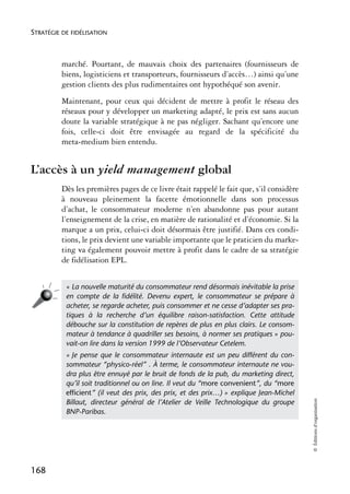 STRATÉGIE DE FIDÉLISATION



          marché. Pourtant, de mauvais choix des partenaires (fournisseurs de
          biens, logisticiens et transporteurs, fournisseurs d’accès…) ainsi qu’une
          gestion clients des plus rudimentaires ont hypothéqué son avenir.
          Maintenant, pour ceux qui décident de mettre à profit le réseau des
          réseaux pour y développer un marketing adapté, le prix est sans aucun
          doute la variable stratégique à ne pas négliger. Sachant qu’encore une
          fois, celle-ci doit être envisagée au regard de la spécificité du
          meta-medium bien entendu.


L’accès à un yield management global
          Dès les premières pages de ce livre était rappelé le fait que, s’il considère
          à nouveau pleinement la facette émotionnelle dans son processus
          d’achat, le consommateur moderne n’en abandonne pas pour autant
          l’enseignement de la crise, en matière de rationalité et d’économie. Si la
          marque a un prix, celui-ci doit désormais être justifié. Dans ces condi-
          tions, le prix devient une variable importante que le praticien du marke-
          ting va également pouvoir mettre à profit dans le cadre de sa stratégie
          de fidélisation EPL.


           « La nouvelle maturité du consommateur rend désormais inévitable la prise
           en compte de la ﬁdélité. Devenu expert, le consommateur se prépare à
           acheter, se regarde acheter, puis consommer et ne cesse d’adapter ses pra-
           tiques à la recherche d’un équilibre raison-satisfaction. Cette attitude
           débouche sur la constitution de repères de plus en plus clairs. Le consom-
           mateur à tendance à quadriller ses besoins, à normer ses pratiques » pou-
           vait-on lire dans la version 1999 de l’Observateur Cetelem.
           « Je pense que le consommateur internaute est un peu différent du con-
           sommateur “physico-réel” . À terme, le consommateur internaute ne vou-
           dra plus être ennuyé par le bruit de fonds de la pub, du marketing direct,
           qu’il soit traditionnel ou on line. Il veut du “more convenient”, du “more
           efficient” (il veut des prix, des prix, et des prix…) » explique Jean-Michel
                                                                                          © Éditions d’organisation




           Billaut, directeur général de l’Atelier de Veille Technologique du groupe
           BNP-Paribas.




168
 