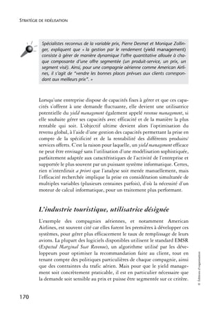 STRATÉGIE DE FIDÉLISATION




           Spécialistes reconnus de la variable prix, Pierre Desmet et Monique Zollin-
           ger, expliquent que « la gestion par le rendement (yield management)
           consiste à gérer de manière dynamique l’offre quantitative allouée à cha-
           que composante d’une offre segmentée (un produit-service, un prix, un
           segment visé). Ainsi, pour une compagnie aérienne comme American Airli-
           nes, il s’agit de “vendre les bonnes places prévues aux clients correspon-
           dant aux meilleurs prix”. »



          Lorsqu’une entreprise dispose de capacités fixes à gérer et que ces capa-
          cités s’offrent à une demande fluctuante, elle devient une utilisatrice
          potentielle du yield management également appelé revenue management, si
          elle souhaite gérer ses capacités avec efficacité et de la manière la plus
          rentable qui soit. L’objectif ultime devient alors l’optimisation du
          revenu global, à l’aide d’une gestion des capacités permettant la prise en
          compte de la spécificité et de la rentabilité des différents produits/
          services offerts. C’est la raison pour laquelle, un yield management efficace
          ne peut être envisagé sans l’utilisation d’une modélisation sophistiquée,
          parfaitement adaptée aux caractéristiques de l’activité de l’entreprise et
          supportée le plus souvent par un puissant système informatique. Certes,
          rien n’interdirait a priori que l’analyse soit menée manuellement, mais
          l’efficacité recherchée implique la prise en considération simultanée de
          multiples variables (plusieurs centaines parfois), d’où la nécessité d’un
          moteur de calcul informatique, pour un traitement plus performant.


          L’industrie touristique, utilisatrice désignée
          L’exemple des compagnies aériennes, et notamment American
          Airlines, est souvent cité car elles furent les premières à développer ces
          systèmes, pour gérer plus efficacement le taux de remplissage de leurs
          avions. La plupart des logiciels disponibles utilisent le standard EMSR
          (Expected Marginal Seat Revenue), un algorithme utilisé par les déve-
          loppeurs pour optimiser la recommandation faite au client, tout en
                                                                                          © Éditions d’organisation




          tenant compte des politiques particulières de chaque compagnie, ainsi
          que des contraintes du trafic aérien. Mais pour que le yield manage-
          ment soit concrètement praticable, il est en particulier nécessaire que
          la demande soit sensible au prix et puisse être segmentée sur ce critère.


170
 