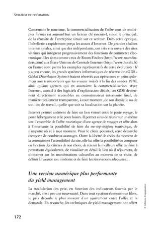 STRATÉGIE DE FIDÉLISATION



          Concernant le tourisme, la commercialisation de l’offre sous de multi-
          ples formes est aujourd’hui un facteur clé essentiel, sinon le principal,
          de la réussite de l’entreprise située sur ce secteur. Dans cette optique,
          l’hôtellerie a rapidement perçu les atouts d’Internet. De grandes chaînes
          internationales, ainsi que des indépendants, ont très vite ouvert des sites
          vitrines qui intègrent progressivement des fonctions de commerce élec-
          tronique. Des sites comme ceux de Room Finders (http://www.roomfin-
          ders.com) aux États-Unis ou de Centrale Internet (http://www.hotels.fr)
          en France sont parmi les exemples représentatifs de cette évolution : Il
          y a peu encore, les grands systèmes informatiques de réservation (GDS -
          Global Distribution Systems) étaient réservés aux opérateurs et principale-
          ment aux transporteurs qui les avaient initiés à la fin des années 1970,
          ainsi qu’aux agences qui en assuraient la commercialisation. Avec
          Internet, associé à des logiciels d’exploitation dédiés, ces GDS devien-
          nent directement accessibles au consommateur internaute final, de
          manière totalement transparente, à tout moment, de son domicile ou de
          son lieu de travail, quelle que soit sa localisation sur la planète.
          Internet permet aisément de faire un lien virtuel entre le poste voyage, le
          poste hébergement et le poste loisirs. Il permet ainsi de réunir sur un même
          site, l’ensemble de l’offre touristique d’une agence de voyages et offre alors
          à l’internaute la possibilité de faire du one-stop-shopping touristique, de
          n’importe où et à tout moment. Pour le client potentiel, cette démarche
          comporte de nombreux avantages. Outre la liberté de choix du moment de
          la connexion et l’accessibilité du site, elle lui offre la possibilité de comparer
          en fonction des critères de son choix, de retenir la meilleure offre tarifaire à
          prestations équivalentes, de visualiser en détail le lieu où il séjournera, de
          s’informer sur les manifestations culturelles au moment de sa visite, de
          définir à l’avance son itinéraire et de faire les réservations adéquates…


          Une version numérique plus performante
          du yield management
                                                                                               © Éditions d’organisation




          La modulation des prix, en fonction des indicateurs fournis par le
          marché, n’est pas une nouveauté. Dans tout système économique libre,
          le prix découle le plus souvent d’un ajustement entre l’offre et la
          demande. En revanche, les techniques de yield management ont offert


172
 
