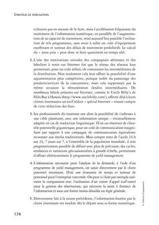 STRATÉGIE DE FIDÉLISATION



              n’étaient pas en mesure de le faire, mais l’accélération fulgurante du
              traitement de l’information numérique, en parallèle de l’augmenta-
              tion de sa capacité de traitement, rend aujourd’hui possible l’utilisa-
              tion de tels programmes, sans avoir à subir un coût d’équipement
              exorbitant et surtout des délais de traitement prohibitifs. Le calcul
              du « juste prix » peut donc se faire quasiment en temps réel.
           2. L’une des motivations initiales des compagnies aériennes et des
              hôteliers à venir sur Internet fut que le réseau des réseaux leur
              permettait, pour un coût réduit, de contourner les intermédiaires de
              la distribution. Non seulement cela leur offrait la possibilité d’une
              argumentation plus compétitive, puisque isolée du parasitage des
              produits/services de la concurrence, mais cela supprimait par la
              même occasion la rémunération desdits intermédiaires. De
              nombreux hôtels présents sur Internet, comme le Uncle Billy’s de
              Hilo Bay à Hawaii (http://www.unclebilly.com/), offrent déjà à leurs
              clients internautes un tarif réduit « spécial Internet » tenant compte
              de cette réduction des frais.
           3. Les professionnels du tourisme ont alors la possibilité de s’adresser à
              une cible planétaire, avec une information unique – éventuellement
              adaptée en cas de traduction linguistique. D’où un réservoir de clien-
              tèle potentielle gigantesque, pour un coût de communication insigni-
              fiant par rapport à une campagne de communication équivalente
              recourant aux media traditionnels. Mais compte tenu de l’accès 24 h
              sur 24, 7 jours sur 7, à l’ensemble de la population mondiale, il sera
              progressivement possible de définir avec plus de précision, des cycles,
              tendances et variations géo-saisonnières à grande échelle, permettant
              d’affiner ultérieurement le programme de yield management.
           4. L’information nécessaire pour l’analyse de la demande, à l’aide d’un
              programme de yield management, est saisie directement par le client
              potentiel internaute. D’où une économie de temps et surtout de
              personnel pour l’entreprise concernée. On peut ici faire par exemple aisé-
              ment la comparaison avec l’utilisation d’un centre d’appel (call-center)
                                                                                           © Éditions d’organisation




              pour la gestion des réservations, qui nécessite la saisie à distance de
              l’information et sous une forme moins détaillée en règle générale.
           5. Directement liée à la raison précédente, l’information fournie par le
              client internaute est stockée dès le départ sous sa forme numérique.

174
 