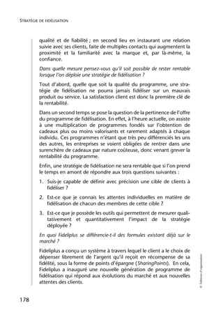 STRATÉGIE DE FIDÉLISATION



          qualité et de fiabilité ; en second lieu en instaurant une relation
          suivie avec ses clients, faite de multiples contacts qui augmentent la
          proximité et la familiarité avec la marque et, par là-même, la
          confiance.
          Dans quelle mesure pensez-vous qu’il soit possible de rester rentable
          lorsque l’on déploie une stratégie de fidélisation ?
          Tout d’abord, quelle que soit la qualité du programme, une stra-
          tégie de fidélisation ne pourra jamais fidéliser sur un mauvais
          produit ou service. La satisfaction client est donc la première clé de
          la rentabilité.
          Dans un second temps se pose la question de la pertinence de l’offre
          du programme de fidélisation. En effet, à l’heure actuelle, on assiste
          à une multiplication de programmes fondés sur l’obtention de
          cadeaux plus ou moins valorisants et rarement adaptés à chaque
          individu. Ces programmes n’étant que très peu différenciés les uns
          des autres, les entreprises se voient obligées de rentrer dans une
          surenchère de cadeaux par nature coûteuse, donc venant grever la
          rentabilité du programme.
          Enfin, une stratégie de fidélisation ne sera rentable que si l’on prend
          le temps en amont de répondre aux trois questions suivantes :
          1. Suis-je capable de définir avec précision une cible de clients à
             fidéliser ?
          2. Est-ce que je connais les attentes individuelles en matière de
             fidélisation de chacun des membres de cette cible ?
          3. Est-ce que je possède les outils qui permettent de mesurer quali-
             tativement et quantitativement l’impact de la stratégie
             déployée ?
          En quoi Fideliplus se différencie-t-il des formules existant déjà sur le
          marché ?
          Fideliplus a conçu un système à travers lequel le client a le choix de
                                                                                     © Éditions d’organisation




          dépenser librement de l’argent qu’il reçoit en récompense de sa
          fidélité, sous la forme de points d’épargne (SharingPoints). En cela,
          Fideliplus a inauguré une nouvelle génération de programme de
          fidélisation qui répond aux évolutions du marché et aux nouvelles
          attentes des clients.


178
 