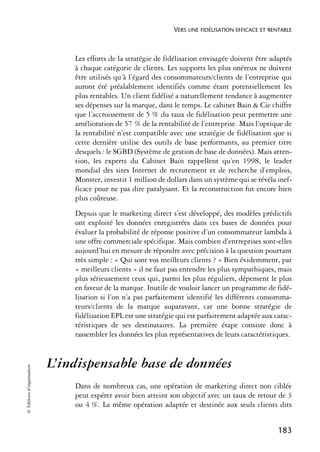 VERS UNE FIDÉLISATION EFFICACE ET RENTABLE



                                Les efforts de la stratégie de fidélisation envisagée doivent être adaptés
                                à chaque catégorie de clients. Les supports les plus onéreux ne doivent
                                être utilisés qu’à l’égard des consommateurs/clients de l’entreprise qui
                                auront été préalablement identifiés comme étant potentiellement les
                                plus rentables. Un client fidélisé a naturellement tendance à augmenter
                                ses dépenses sur la marque, dans le temps. Le cabinet Bain & Cie chiffre
                                que l’accroissement de 5 % du taux de fidélisation peut permettre une
                                amélioration de 57 % de la rentabilité de l’entreprise. Mais l’optique de
                                la rentabilité n’est compatible avec une stratégie de fidélisation que si
                                cette dernière utilise des outils de base performants, au premier titre
                                desquels : le SGBD (Système de gestion de base de données). Mais atten-
                                tion, les experts du Cabinet Bain rappellent qu’en 1998, le leader
                                mondial des sites Internet de recrutement et de recherche d’emplois,
                                Monster, investit 1 million de dollars dans un système qui se révéla inef-
                                ficace pour ne pas dire paralysant. Et la reconstruction fut encore bien
                                plus coûteuse.
                                Depuis que le marketing direct s’est développé, des modèles prédictifs
                                ont exploité les données enregistrées dans ces bases de données pour
                                évaluer la probabilité de réponse positive d’un consommateur lambda à
                                une offre commerciale spécifique. Mais combien d’entreprises sont-elles
                                aujourd’hui en mesure de répondre avec précision à la question pourtant
                                très simple : « Qui sont vos meilleurs clients ? » Bien évidemment, par
                                « meilleurs clients » il ne faut pas entendre les plus sympathiques, mais
                                plus sérieusement ceux qui, parmi les plus réguliers, dépensent le plus
                                en faveur de la marque. Inutile de vouloir lancer un programme de fidé-
                                lisation si l’on n’a pas parfaitement identifié les différents consomma-
                                teurs/clients de la marque auparavant, car une bonne stratégie de
                                fidélisation EPL est une stratégie qui est parfaitement adaptée aux carac-
                                téristiques de ses destinataires. La première étape consiste donc à
                                rassembler les données les plus représentatives de leurs caractéristiques.


                            L’indispensable base de données
© Éditions d’organisation




                                Dans de nombreux cas, une opération de marketing direct non ciblée
                                peut espérer avoir bien atteint son objectif avec un taux de retour de 3
                                ou 4 %. La même opération adaptée et destinée aux seuls clients dits


                                                                                                      183
 