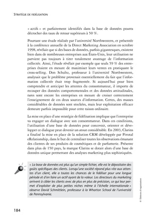 STRATÉGIE DE FIDÉLISATION



          « actifs » et parfaitement identifiés dans la base de données pourra
          décrocher des taux de retour supérieurs à 50 %.
          Pourtant une étude réalisée par l’université Northwestern, et présentée
          à la conférence annuelle de la Direct Marketing Association en octobre
          1998, révélait que si des bases de données, parfois gigantesques, existent
          bien dans de nombreuses entreprises aux États-Unis, leur utilisation ne
          parvient pas toujours à tirer totalement avantage de l’information
          collectée. Ainsi, l’étude révélait par exemple que seuls 59 % des entre-
          prises étaient en mesure de maximiser leurs ventes en pratiquant le
          cross-selling. Don Schultz, professeur à l’université Northwestern,
          analysait que le problème provenait essentiellement du fait que l’infor-
          mation collectée était trop fragmentée. Si aujourd’hui pour bien
          comprendre et anticiper les attentes du consommateur, il importe de
          recouper des données comportementales et des données attitudinales,
          rares sont encore les entreprises en mesure de croiser correctement
          l’enseignement de ces deux sources d’information. Certes, des masses
          considérables de données sont stockées, mais leur exploitation efficace
          demeure parfois impossible pour cette raison ordinaire.
          La mise en place d’une stratégie de fidélisation implique que l’entreprise
          va engager un dialogue avec son consommateur. Dans ces conditions,
          l’utilisation d’une base de données pour concevoir, orienter et déve-
          lopper ce dialogue peut devenir un atout considérable. En 2003, Clarins
          a finalisé la mise en place de la solution CRM développée par Pivotal
          eRelationship, dans le but de centraliser toutes les observations émanant
          des clientes de ses produits de cosmétiques et de parfumerie. Présente
          dans plus de 150 pays, la marque Clarins se dotait alors d’une base de
          données unique permettant des analyses marketing plus sophistiquées.


           « La base de données est plus qu’un simple ﬁchier, elle est le dépositaire des
           goûts spéciﬁques des clients. Lorsqu’une société répond plus vite aux atten-
           tes d’un client, elle a toutes les chances de le ﬁdéliser pour une longue
           période et d’en faire un actif ayant de la valeur. Les directeurs du marketing
                                                                                               © Éditions d’organisation




           arrivent à cibler les clients avec de plus en plus de précision, ce qui leur per-
           met d’exploiter de plus petites niches même à l’échelle internationale »
           observe David Schmittlein, professeur à la Wharton School de l’université
           de Pennsylvanie.




184
 