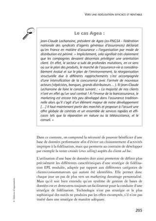 VERS UNE FIDÉLISATION EFFICACE ET RENTABLE




                                                       Le cas Agea :
                              Jean-Claude Lechanoine, président de Agea (ex-FNGSA - Fédération
                              nationale des syndicats d’agents généraux d’assurances) déclarait
                              qu’en France en matière d’assurance « l’organisation par mode de
                              distribution est périmé. » Implicitement, cela signifiait très clairement
                              que les compagnies devaient désormais privilégier une orientation
                              client. En effet, le secteur a subi de profondes mutations, en ce sens
                              où sur le plan des produits, le marché de l’assurance-vie a considéra-
                              blement évolué et sur le plan de l’environnement, la réorganisation
                              structurelle due à différents rapprochements s’est accompagnée
                              d’une intensification de la concurrence avec l’arrivée de nouveaux
                              acteurs (vépécistes, banques, grands distributeurs… ). Et Jean-Claude
                              Lechanoine de faire le constat suivant : « La majorité de nos clients
                              n’ont en effet qu’un seul contrat ! À l’inverse de la bancassurance, le
                              marketing est encore très peu développé dans l’assurance tradition-
                              nelle alors qu’il s’agit d’un élément majeur de notre développement
                              […] Il faut maintenant partir des marchés et proposer à l’assuré une
                              offre globale de contrats et un ensemble de services rapides et effi-
                              caces tels que la réparation en nature ou la téléassistance, et le
                              conseil. »




                            Dans ce contexte, on comprend la nécessité de pouvoir bénéficier d’une
                            base de données performante afin d’éviter un cloisonnement d’activités
                            impropre à la fidélisation, mais qui permette au contraire de développer
                            par exemple la vente croisée (cross selling) auprès du client ad hoc.
                            L’utilisation d’une base de données doit ainsi permettre de définir plus
                            précisément les différentes caractéristiques d’une stratégie de fidélisa-
                            tion EPL modulée, adaptée par rapport aux différentes catégories de
                            clients/consommateurs qui auront été identifiées. Elle permet donc
                            chaque jour un pas de plus vers un marketing davantage personnalisé.
© Éditions d’organisation




                            Mais qu’il soit bien entendu qu’un système de gestion de bases de
                            données est et demeurera toujours un facilitateur pour la conduite d’une
                            stratégie de fidélisation. Technologie n’est pas stratégie et le plus
                            sophistiqué des outils ne produira pas les effets escomptés, s’il n’est pas
                            inséré dans une stratégie de manière adéquate.

                                                                                                    205
 