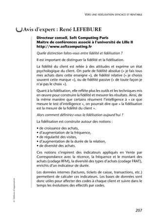 VERS UNE FIDÉLISATION EFFICACE ET RENTABLE



                            Avis d’expert : René LEFEBURE
                                 Directeur conseil, Soft Computing Paris
                                 Maître de conférences associé à l’université de Lille II
                                 http://www.softcomputing.fr
                                 Quelle distinction faîtes-vous entre fidélité et fidélisation ?
                                 Il est important de distinguer la fidélité et la fidélisation.
                                 La fidélité du client est reliée à des attitudes et exprime un état
                                 psychologique du client. On parle de fidélité absolue (« je fais tous
                                 mes achats dans cette enseigne »), de fidélité relative (« je choisis
                                 souvent cette marque »), ou de fidélité passive (« de toute façon je
                                 n’ai pas le choix »).
                                 Quant à la fidélisation, elle reflète plus les outils et les techniques mis
                                 en œuvre pour construire la fidélité et mesurer les résultats. Ainsi, de
                                 la même manière que certains résument l’intelligence à « ce que
                                 mesure le test d’intelligence », on pourrait dire que « la fidélisation
                                 est la mesure de la fidélité du client ».
                                 Alors comment définiriez-vous la fidélisation aujourd’hui ?
                                 La fidélisation est construite autour des notions :
                                 • de croissance des achats,
                                 • d’augmentation de la fréquence,
                                 • de régularité des visites,
                                 • d’augmentation de la durée de la relation,
                                 • de diversité des achats.
                                 Ces notions s’inspirent des indicateurs appliqués en Vente par
                                 Correspondance avec la récence, la fréquence et le montant des
                                 achats (codage RFM), la diversité des types d’achats (codage FRAT),
                                 enrichis d’un indicateur de durée.
                                 Les données internes (factures, tickets de caisse, transactions, etc.)
                                 permettent de calculer ces indicateurs. Les bases de données sont
© Éditions d’organisation




                                 donc utiles pour affecter des codes à chaque client et suivre dans le
                                 temps les évolutions des effectifs par codes.




                                                                                                         207
 