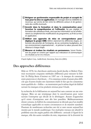 VERS UNE FIDÉLISATION EFFICACE ET RENTABLE



                                  ቧ Désigner un gestionnaire responsable du projet et accepté de
                                      tous pour la mise en application. Un manager dont la crédibilité est
                                      reconnue, qui servira de lien entre les différents acteurs et de gestion-
                                      naire des conflits éventuels.
                                  ቨ Investir    dans la formation et dans la communication pour
                                      favoriser la compréhension et l’efficacité. Ne pas négliger la
                                      formation des utilisateurs finals, ainsi que leur information sur les amélio-
                                      rations ou simplement les modifications du programme, au fil de sa mise
                                      en application.
                                  ቩ Utiliser    une approche de mise en correspondance pour
                                      déployer le projet CRM. Définir clairement les différentes étapes, en
                                      fonction des priorités de l’entreprise, de ses contraintes budgétaires, de
                                      son environnement organisationnel… et préciser la valeur pouvant être
                                      obtenue à chaque étape.
                                  ቪ Mesurer      et évaluer les résultats en permanence. Suivre l’évolu-
                                      tion du projet en continu par rapport aux indicateurs et communiquer
                                      ces résultats au fur et à mesure.

                                 D’après Sigillum Corp., Saddle Brook, New-Jersey, États-Unis (2003).



                            Des approches différentes
                                 Déjà en 1978, les chercheurs américains Jacob Jacoby et Robert Ches-
                                 tnut recensaient cinquante méthodes différentes pour mesurer la fidé-
                                 lité. Et Philip Stern d’insister en 1997 sur « le manque de consensus
                                 entre praticiens et chercheurs. » Un consensus rendu d’autant plus diffi-
                                 cile que d’autres études ont clairement établi le fait que les consomma-
                                 teurs qualifiés de « fidèles » ne montraient pas le même degré de fidélité
                                 suivant les marques et/ou produits retenus pour l’étude.
                                 La recherche de la fidélisation est aujourd’hui sans conteste un axe stra-
                                 tégique. Mais un axe stratégique dont la concrétisation peut varier
                                 suivant l’entreprise qui décide de le développer. Autant d’approches
                                 qu’il existe d’entreprises sont dès lors possibles. Malheureusement
                                 diront certains, la fidélité du consommateur ne découle pas d’un modèle
                                 scientifique applicable en toutes circonstances et de manière standard.
© Éditions d’organisation




                                 Pourtant de nombreuses recherches ont été et sont encore aujourd’hui
                                 menées par le monde académique. Ces multiples travaux ont abordé le
                                 problème sous des angles parfois très différents : attitude à l’égard de la
                                 marque, rôle des autres variables du mix, importance de la diversité de


                                                                                                               215
 