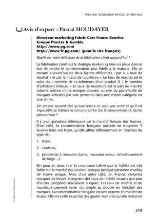 VERS UNE FIDÉLISATION EFFICACE ET RENTABLE



                            Avis d’expert : Pascal HOUDAYER
                                Directeur marketing Fabric Care France Benelux
                                Groupe Procter & Gamble
                                http://www.pg.com
                                http://www.fr.pg.com/ (pour le site français)
                                Quelle est votre définition de la fidélisation client aujourd’hui ?
                                La fidélisation client est la stratégie marketing mise en place dans le
                                but de rendre le consommateur plus fidèle a la marque. Elle se
                                mesure aujourd’hui de deux façons différentes : par le « taux de
                                réachat » et par le « taux de nourriture ». Le taux de réachat est le
                                ratio du « nombre de re-acheteurs d’un produit X / le nombre
                                d’acheteurs initiaux. » Le taux de nourriture est la part de marché
                                volume relative d’une marque donnée, au sein du portefeuille de
                                marques achetées par une personne dans une même catégorie en
                                une année.
                                On entend souvent dire qu’une lessive en vaut une autre et qu’il est
                                impossible de fidéliser la consommatrice (ou le consommateur). Qu’en
                                pensez-vous ?
                                Il y a un paradoxe intéressant sur le marché français des lessives.
                                D’un côté, la consommatrice française possède en moyenne 3
                                lessives dans son foyer, qu’elle utilise différemment en fonction du
                                type de :
                                1. tissus,
                                2. couleurs,
                                3. problèmes à résoudre (tache, mauvaise odeur, rafraîchissement
                                   du linge…).
                                On pourrait donc tirer la conclusion hâtive que la fidélité est très
                                faible sur le marché des lessives, puisque presque personne n’utilise
                                de lessive unique. Mais d’un autre côté, en France, certaines
                                marques de lessive atteignent des taux de fidélité records que peu
© Éditions d’organisation




                                d’autres catégories réussissent à égaler. Les taux de réachat et de
                                nourriture peuvent varier du simple au double en fonction des
                                marques. La consommatrice française est une experte en matière de
                                lessive. Elle tire cette expertise des quatre machines qu’elle réalise en


                                                                                                       219
 